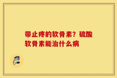 带止疼的软骨素？硫酸软骨素能治什么病