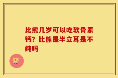 比熊几岁可以吃软骨素钙？比熊是半立耳是不纯吗