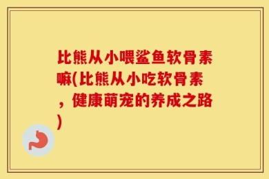 比熊从小喂鲨鱼软骨素嘛(比熊从小吃软骨素，健康萌宠的养成之路)