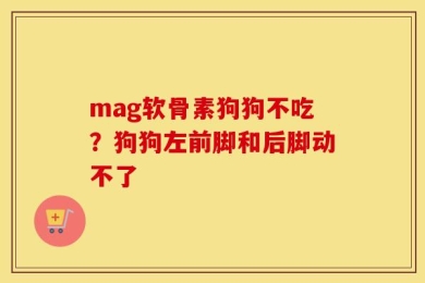 mag软骨素狗狗不吃？狗狗左前脚和后脚动不了