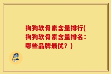 狗狗软骨素含量排行(狗狗软骨素含量排名：哪些品牌最优？)
