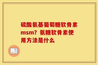 硫酸氨基葡萄糖软骨素msm？氨糖软骨素使用方法是什么