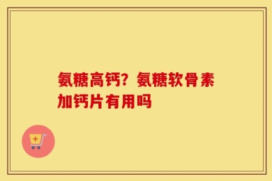 氨糖高钙？氨糖软骨素加钙片有用吗