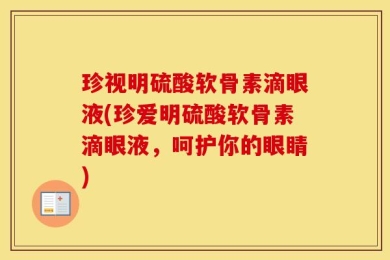 珍视明硫酸软骨素滴眼液(珍爱明硫酸软骨素滴眼液，呵护你的眼睛)