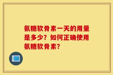氨糖软骨素一天的用量是多少？如何正确使用氨糖软骨素？