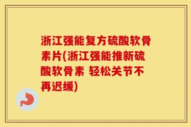 浙江强能复方硫酸软骨素片(浙江强能推新硫酸软骨素 轻松关节不再迟缓)