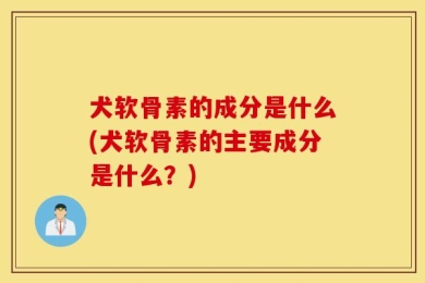 犬软骨素的成分是什么(犬软骨素的主要成分是什么？)