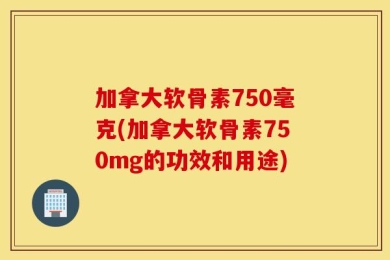 加拿大软骨素750毫克(加拿大软骨素750mg的功效和用途)