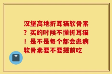 汉堡高地折耳猫软骨素？买的时候不懂折耳猫！是不是每个都会患病软骨素要不要提前吃