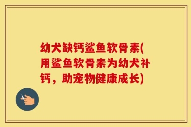幼犬缺钙鲨鱼软骨素(用鲨鱼软骨素为幼犬补钙，助宠物健康成长)