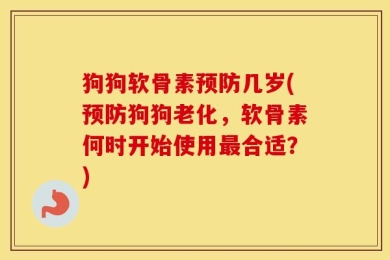 狗狗软骨素预防几岁(预防狗狗老化，软骨素何时开始使用最合适？)