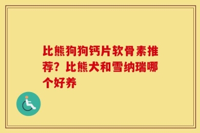比熊狗狗钙片软骨素推荐？比熊犬和雪纳瑞哪个好养