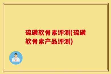 硫磺软骨素评测(硫磺软骨素产品评测)