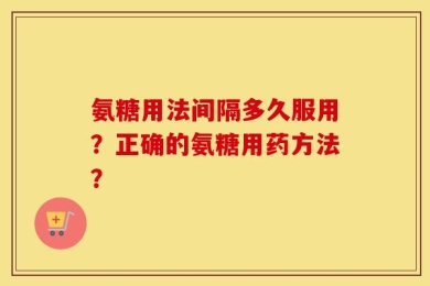 氨糖用法间隔多久服用？正确的氨糖用药方法？