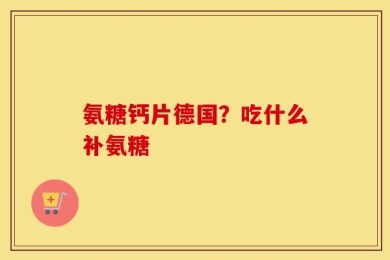 氨糖钙片德国？吃什么补氨糖