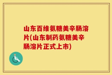 山东百维氨糖美辛肠溶片(山东制药氨糖美辛肠溶片正式上市)