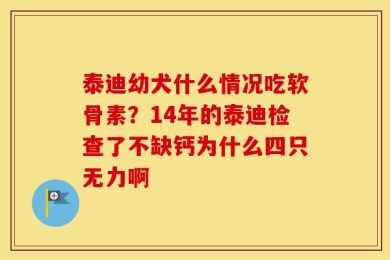 泰迪幼犬什么情况吃软骨素？14年的泰迪检查了不缺钙为什么四只无力啊