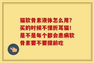 猫软骨素液体怎么用？买的时候不懂折耳猫！是不是每个都会患病软骨素要不要提前吃