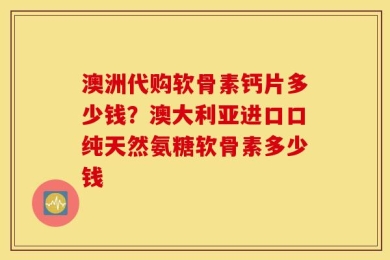 澳洲代购软骨素钙片多少钱？澳大利亚进口口纯天然氨糖软骨素多少钱
