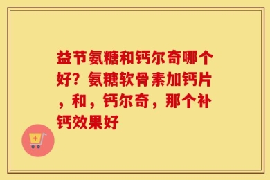 益节氨糖和钙尔奇哪个好？氨糖软骨素加钙片，和，钙尔奇，那个补钙效果好