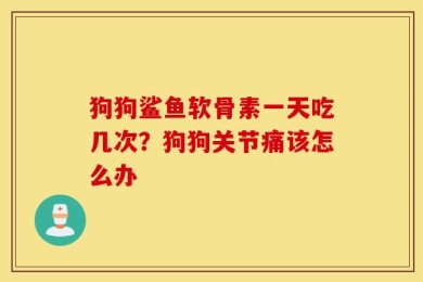 狗狗鲨鱼软骨素一天吃几次？狗狗关节痛该怎么办