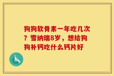 狗狗软骨素一年吃几次？雪纳瑞8岁，想给狗狗补钙吃什么钙片好