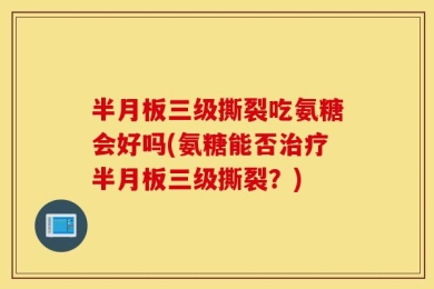 半月板三级撕裂吃氨糖会好吗(氨糖能否治疗半月板三级撕裂？)