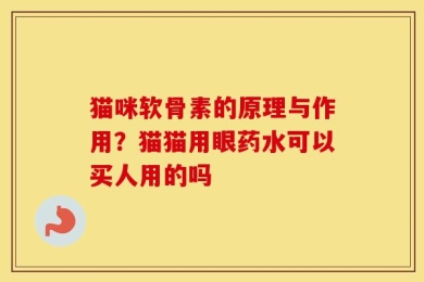 猫咪软骨素的原理与作用？猫猫用眼药水可以买人用的吗