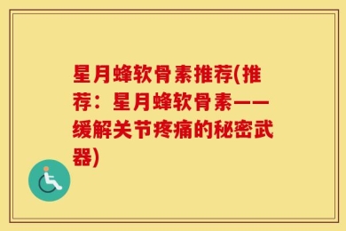 星月蜂软骨素推荐(推荐：星月蜂软骨素——缓解关节疼痛的秘密武器)