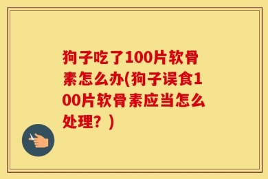 狗子吃了100片软骨素怎么办(狗子误食100片软骨素应当怎么处理？)