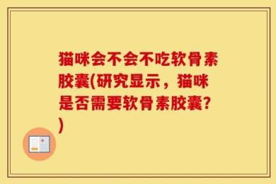 猫咪会不会不吃软骨素胶囊(研究显示，猫咪是否需要软骨素胶囊？)