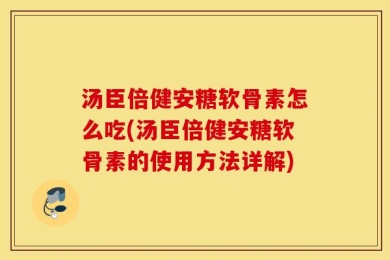 汤臣倍健安糖软骨素怎么吃(汤臣倍健安糖软骨素的使用方法详解)