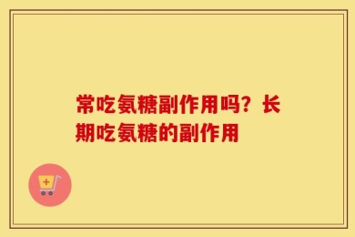 常吃氨糖副作用吗？长期吃氨糖的副作用
