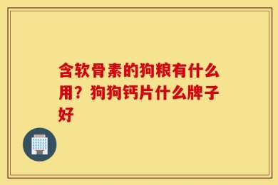 含软骨素的狗粮有什么用？狗狗钙片什么牌子好