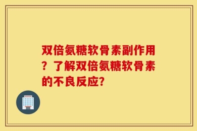 双倍氨糖软骨素副作用？了解双倍氨糖软骨素的不良反应？