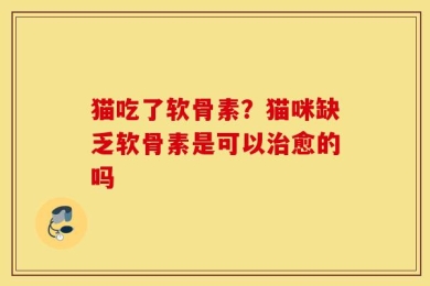 猫吃了软骨素？猫咪缺乏软骨素是可以治愈的吗