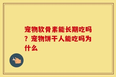 宠物软骨素能长期吃吗？宠物饼干人能吃吗为什么
