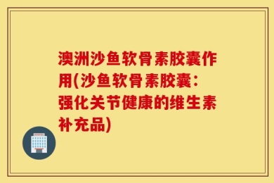 澳洲沙鱼软骨素胶囊作用(沙鱼软骨素胶囊：强化关节健康的维生素补充品)