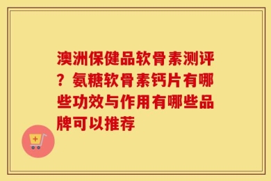 澳洲保健品软骨素测评？氨糖软骨素钙片有哪些功效与作用有哪些品牌可以推荐