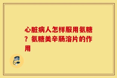 心脏病人怎样服用氨糖？氨糖美辛肠溶片的作用
