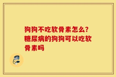 狗狗不吃软骨素怎么？糖尿病的狗狗可以吃软骨素吗