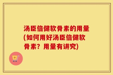 汤臣倍健软骨素的用量(如何用好汤臣倍健软骨素？用量有讲究)