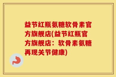 益节红瓶氨糖软骨素官方旗舰店(益节红瓶官方旗舰店：软骨素氨糖再现关节健康)
