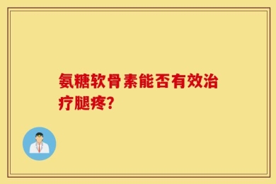 氨糖软骨素能否有效治疗腿疼？