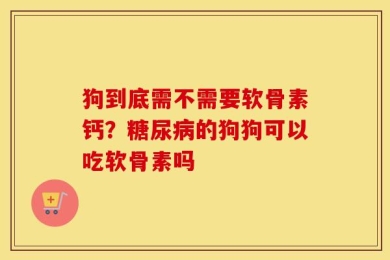 狗到底需不需要软骨素钙？糖尿病的狗狗可以吃软骨素吗