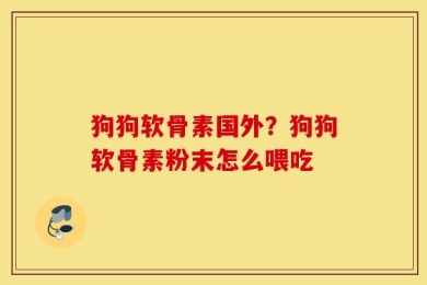 狗狗软骨素国外？狗狗软骨素粉末怎么喂吃
