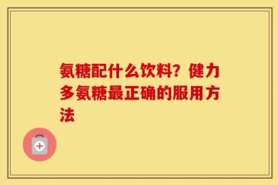 氨糖配什么饮料？健力多氨糖最正确的服用方法