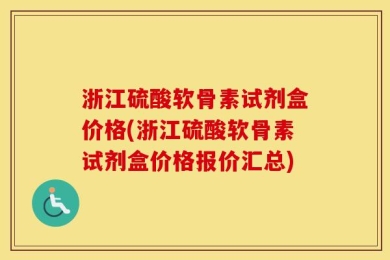 浙江硫酸软骨素试剂盒价格(浙江硫酸软骨素试剂盒价格报价汇总)