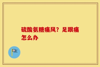 硫酸氨糖痛风？足跟痛怎么办