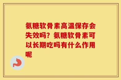 氨糖软骨素高温保存会失效吗？氨糖软骨素可以长期吃吗有什么作用呢